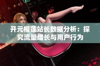 开元榴莲站长数据分析：探究流量增长与用户行为
