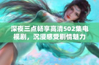 深夜三点畅享高清502集电视剧，沉浸感受剧情魅力
