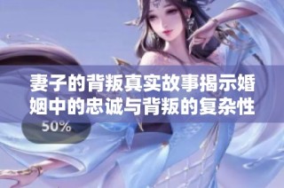 妻子的背叛真实故事揭示婚姻中的忠诚与背叛的复杂性