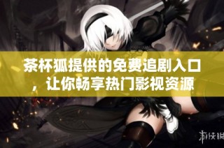 茶杯狐提供的免费追剧入口，让你畅享热门影视资源