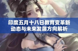 印度五月十八日教育变革新动态与未来发展方向解析
