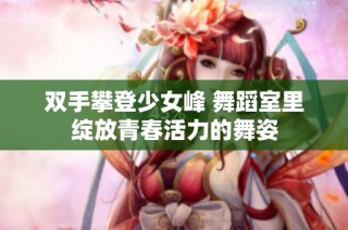 双手攀登少女峰 舞蹈室里绽放青春活力的舞姿
