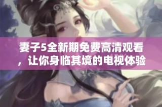 妻子5全新期免费高清观看，让你身临其境的电视体验