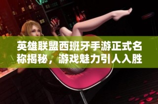 英雄联盟西班牙手游正式名称揭秘，游戏魅力引人入胜
