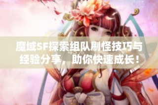 魔域SF探索组队刷怪技巧与经验分享，助你快速成长！