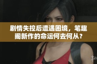 剧情失控后遭遇困境，笔趣阁新作的命运何去何从？