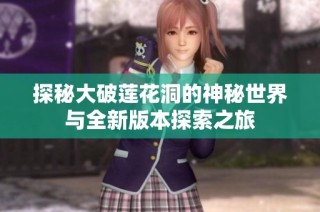 探秘大破莲花洞的神秘世界与全新版本探索之旅