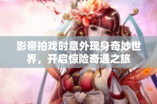 影帝拍戏时意外现身奇妙世界，开启惊险奇遇之旅