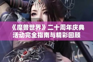 《魔兽世界》二十周年庆典活动完全指南与精彩回顾