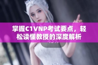 掌握C1VNP考试要点，轻松读懂教授的深度解析