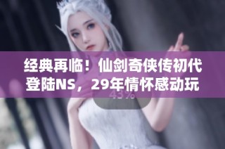 经典再临！仙剑奇侠传初代登陆NS，29年情怀感动玩家