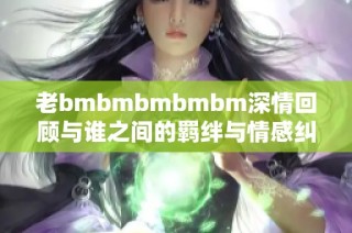 老bmbmbmbmbm深情回顾与谁之间的羁绊与情感纠葛