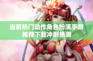 当前热门动作角色扮演手游推荐下载冲刺热潮