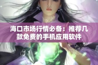 海口市场行情必备：推荐几款免费的手机应用软件