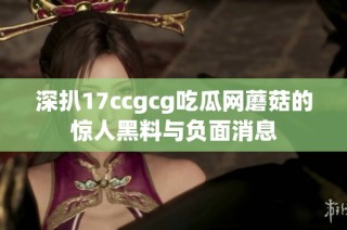 深扒17ccgcg吃瓜网蘑菇的惊人黑料与负面消息