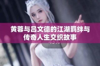 黄蓉与吕文德的江湖羁绊与传奇人生交织故事
