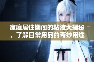 家庭居住期间的粘液大揭秘，了解日常用品的奇妙用途