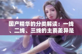 国产精华的分类解读：一线、二线、三线的主要差异是什么