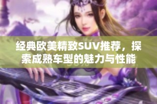 经典欧美精致SUV推荐，探索成熟车型的魅力与性能