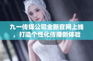 九一传媒公司全新官网上线，打造个性化传播新体验