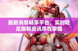 最新消息畅享平台，实时吃瓜爆料资讯尽在掌握
