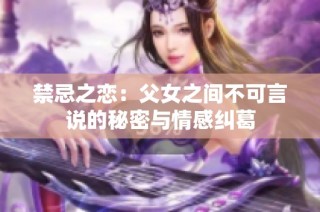 禁忌之恋：父女之间不可言说的秘密与情感纠葛