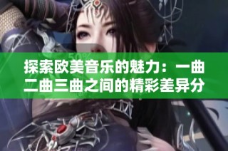 探索欧美音乐的魅力：一曲二曲三曲之间的精彩差异分析
