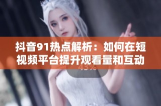 抖音91热点解析：如何在短视频平台提升观看量和互动率
