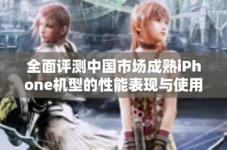 全面评测中国市场成熟iPhone机型的性能表现与使用体验