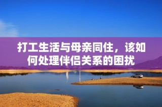 打工生活与母亲同住，该如何处理伴侣关系的困扰