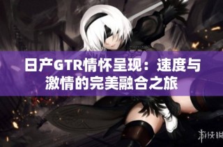 日产GTR情怀呈现：速度与激情的完美融合之旅