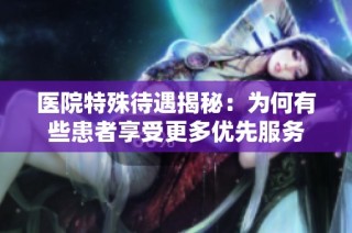 医院特殊待遇揭秘：为何有些患者享受更多优先服务