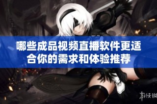 哪些成品视频直播软件更适合你的需求和体验推荐