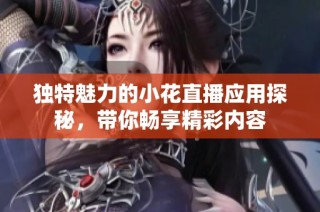 独特魅力的小花直播应用探秘，带你畅享精彩内容