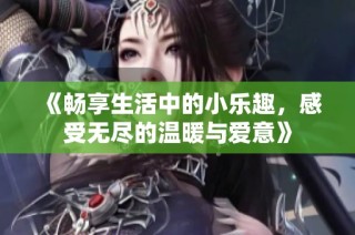 《畅享生活中的小乐趣，感受无尽的温暖与爱意》