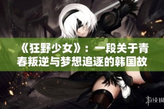 《狂野少女》：一段关于青春叛逆与梦想追逐的韩国故事