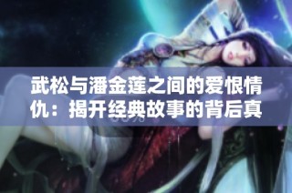 武松与潘金莲之间的爱恨情仇：揭开经典故事的背后真相