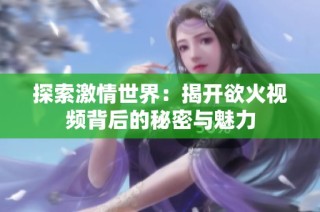 探索激情世界：揭开欲火视频背后的秘密与魅力