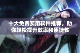 十大免费实用软件推荐，助你轻松提升效率和便捷性