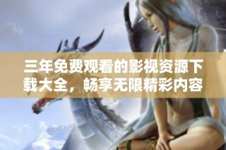三年免费观看的影视资源下载大全，畅享无限精彩内容