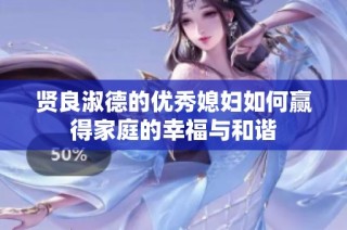 贤良淑德的优秀媳妇如何赢得家庭的幸福与和谐