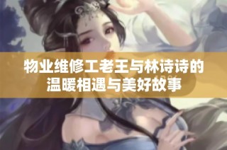 物业维修工老王与林诗诗的温暖相遇与美好故事