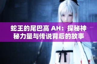蛇王的尾巴高 AH：探秘神秘力量与传说背后的故事