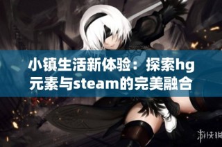 小镇生活新体验：探索hg元素与steam的完美融合