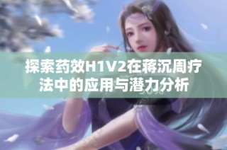 探索药效H1V2在蒋沉周疗法中的应用与潜力分析