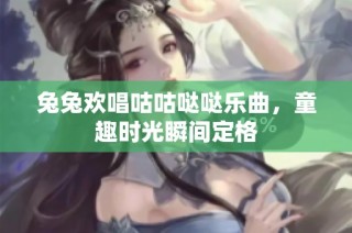 兔兔欢唱咕咕哒哒乐曲，童趣时光瞬间定格