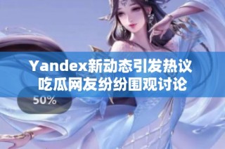 Yandex新动态引发热议 吃瓜网友纷纷围观讨论