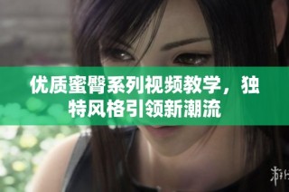 优质蜜臀系列视频教学，独特风格引领新潮流