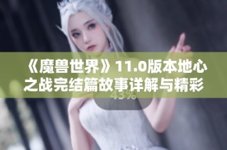 《魔兽世界》11.0版本地心之战完结篇故事详解与精彩内容回顾