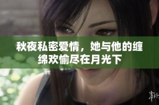 秋夜私密爱情，她与他的缠绵欢愉尽在月光下